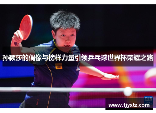 孙颖莎的偶像与榜样力量引领乒乓球世界杯荣耀之路